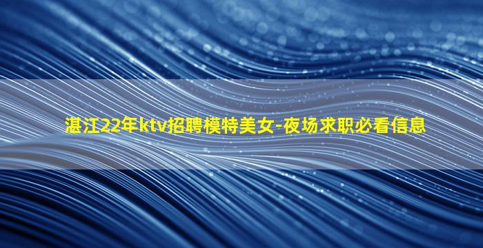 湛江22年ktv招聘模特美女-夜场求职必看信息